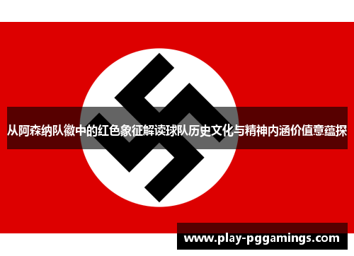 从阿森纳队徽中的红色象征解读球队历史文化与精神内涵价值意蕴探