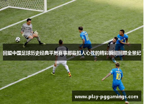 回望中国足球历史经典平局赛事那些扣人心弦的精彩瞬间回顾全景纪