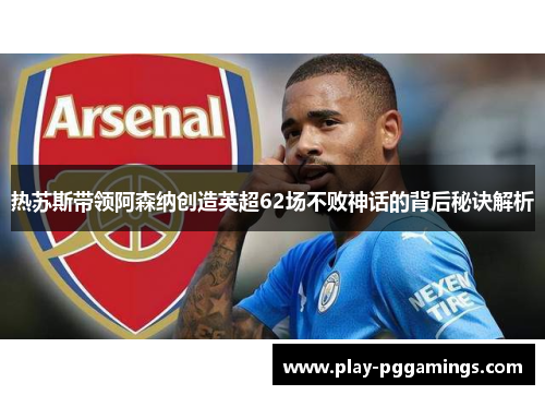 热苏斯带领阿森纳创造英超62场不败神话的背后秘诀解析